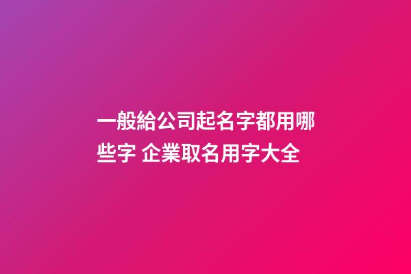 一般給公司起名字都用哪些字 企業取名用字大全-第1張-公司起名-玄機派